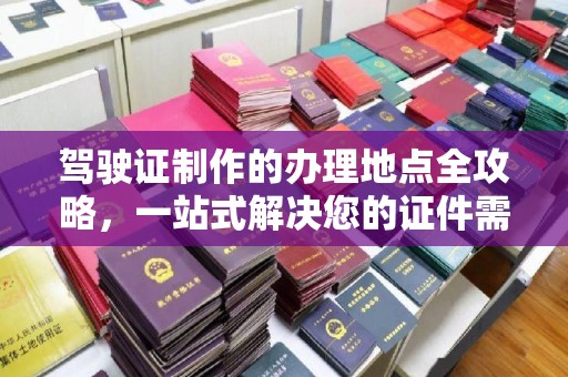 阿拉山口驾驶证制作的办理地点全攻略，一站式解决您的证件需求
